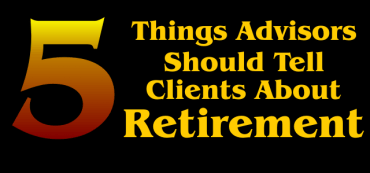 Five Things Advisors Should Tell Clients About Retirement, But Often Don’t